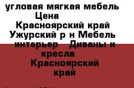 угловая мягкая мебель › Цена ­ 18 000 - Красноярский край, Ужурский р-н Мебель, интерьер » Диваны и кресла   . Красноярский край